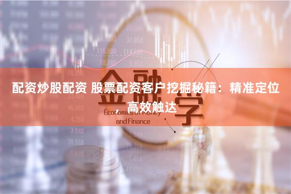 配资炒股配资 股票配资客户挖掘秘籍：精准定位，高效触达