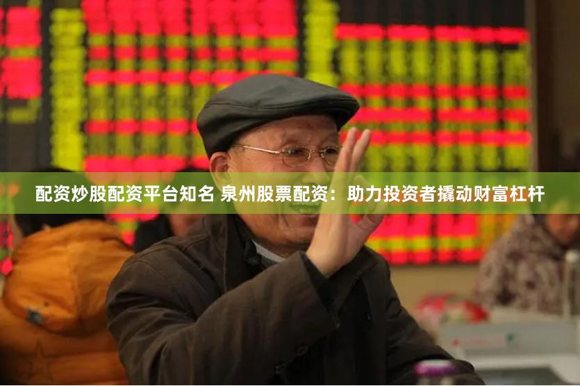 配资炒股配资平台知名 泉州股票配资：助力投资者撬动财富杠杆