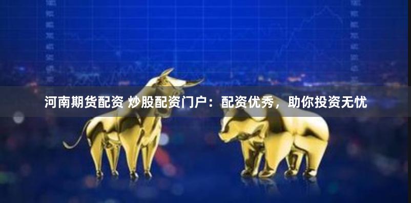 河南期货配资 炒股配资门户：配资优秀，助你投资无忧