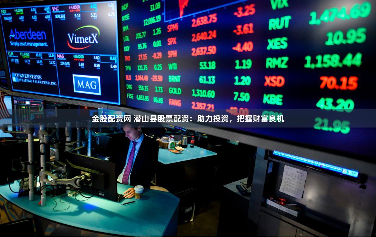 金股配资网 潜山县股票配资：助力投资，把握财富良机