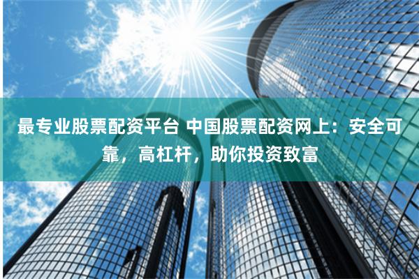 最专业股票配资平台 中国股票配资网上：安全可靠，高杠杆，助你投资致富