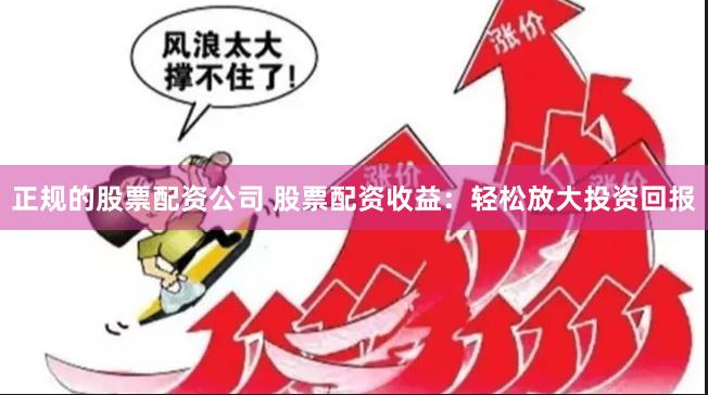正规的股票配资公司 股票配资收益：轻松放大投资回报