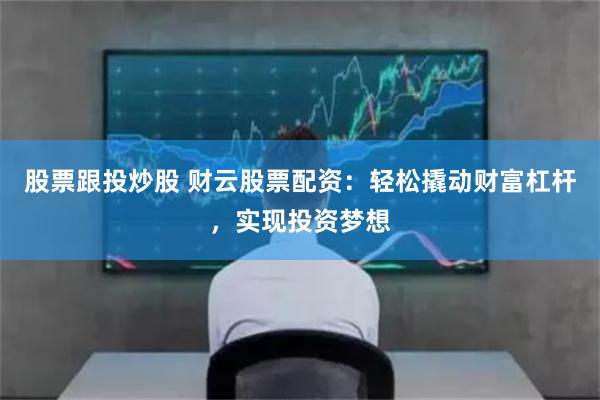 股票跟投炒股 财云股票配资：轻松撬动财富杠杆，实现投资梦想