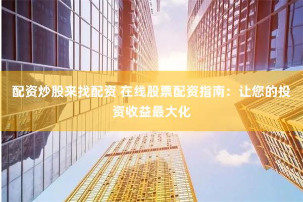 配资炒股来找配资 在线股票配资指南：让您的投资收益最大化