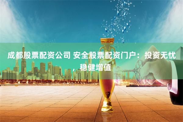 成都股票配资公司 安全股票配资门户：投资无忧，稳健增值