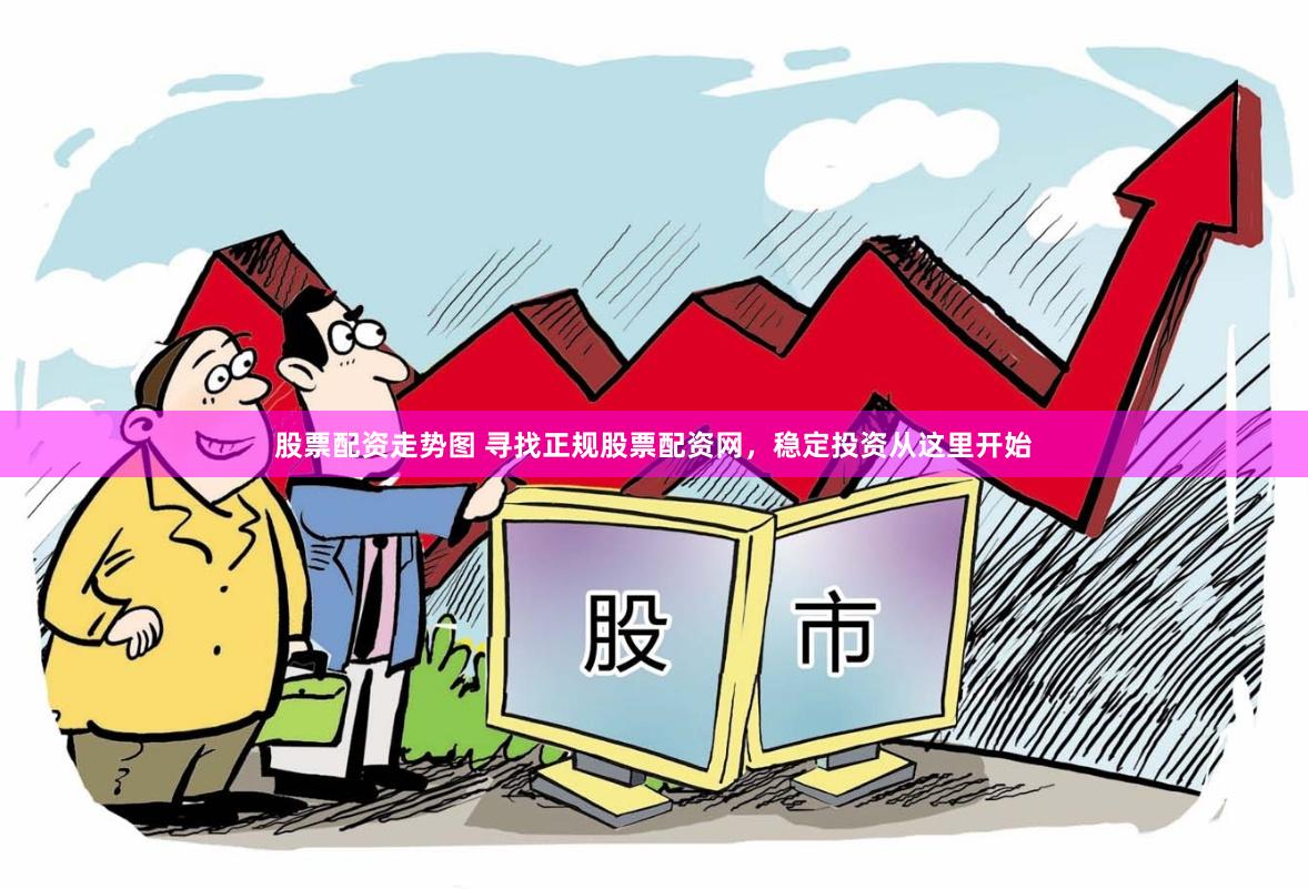 股票配资走势图 寻找正规股票配资网，稳定投资从这里开始