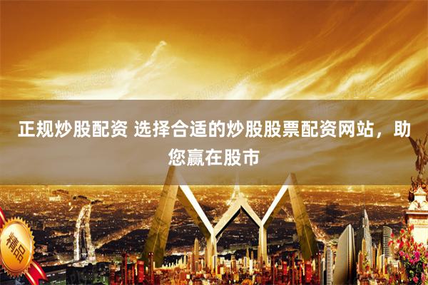 正规炒股配资 选择合适的炒股股票配资网站，助您赢在股市