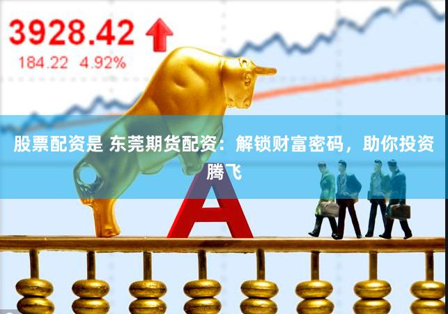 股票配资是 东莞期货配资：解锁财富密码，助你投资腾飞