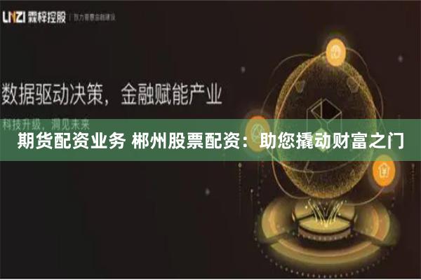 期货配资业务 郴州股票配资：助您撬动财富之门