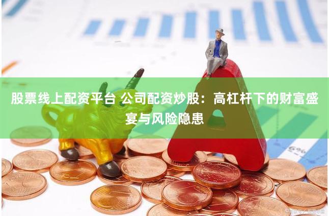 股票线上配资平台 公司配资炒股：高杠杆下的财富盛宴与风险隐患