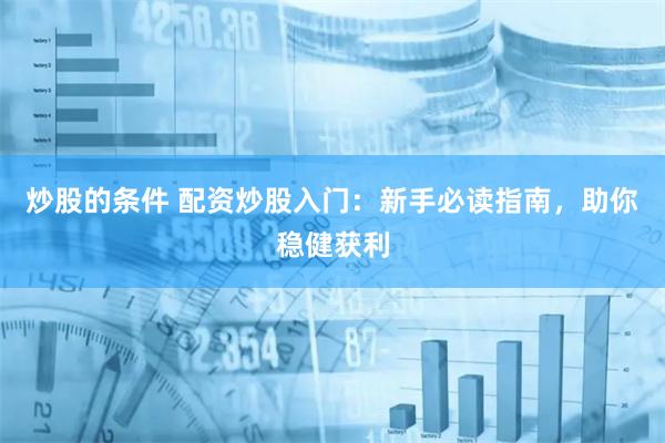 炒股的条件 配资炒股入门：新手必读指南，助你稳健获利