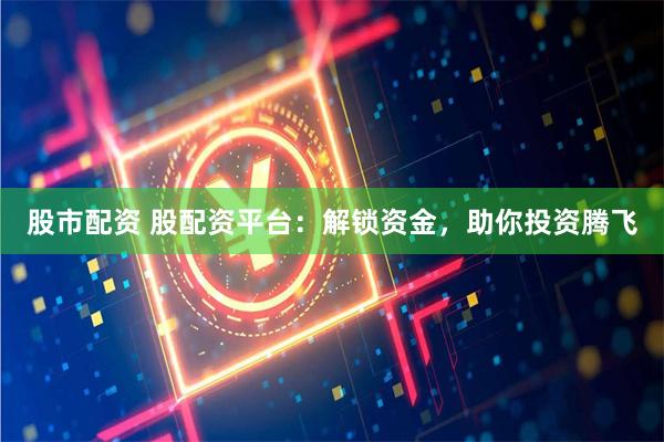 股市配资 股配资平台：解锁资金，助你投资腾飞