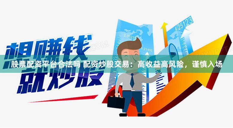 股票配资平台合法吗 配资炒股交易：高收益高风险，谨慎入场