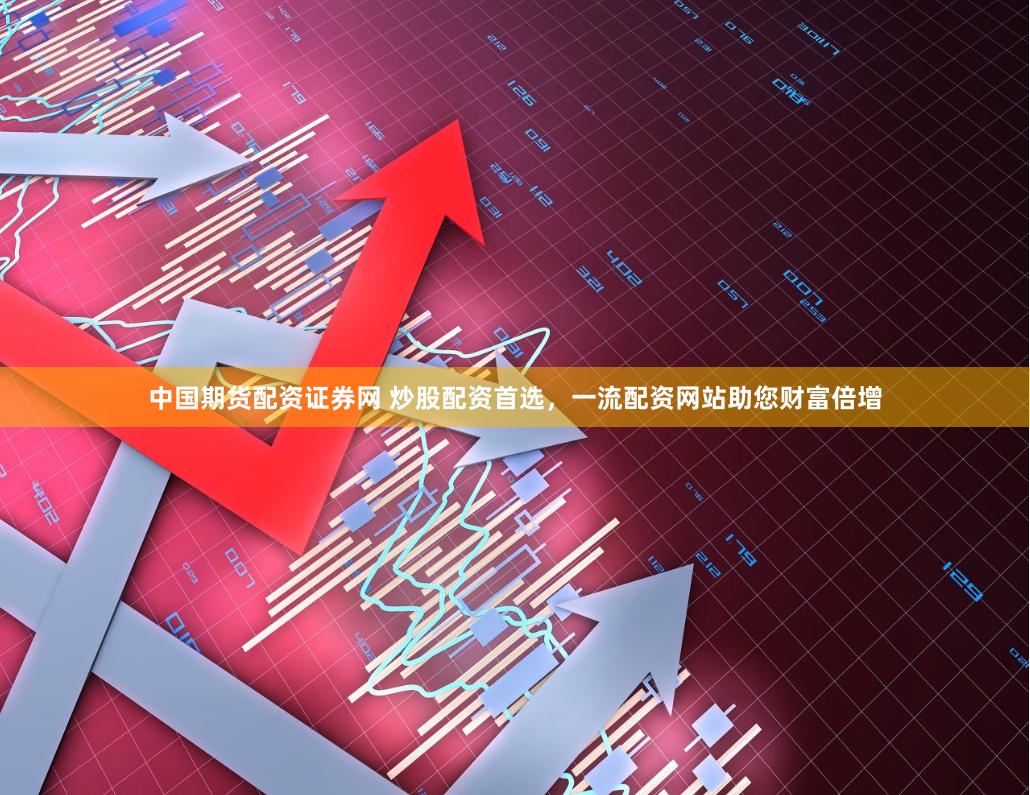 中国期货配资证券网 炒股配资首选，一流配资网站助您财富倍增