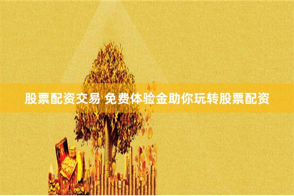 股票配资交易 免费体验金助你玩转股票配资