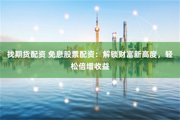 找期货配资 免息股票配资：解锁财富新高度，轻松倍增收益