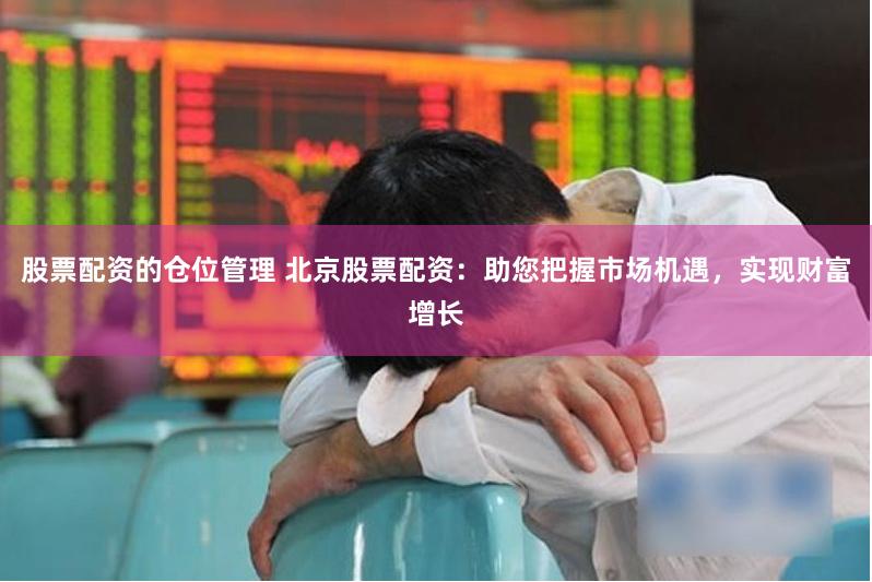 股票配资的仓位管理 北京股票配资：助您把握市场机遇，实现财富增长