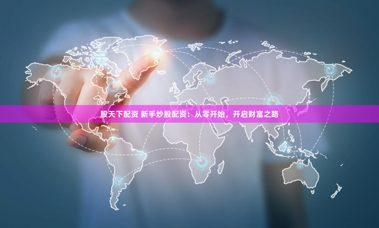 股天下配资 新手炒股配资：从零开始，开启财富之路