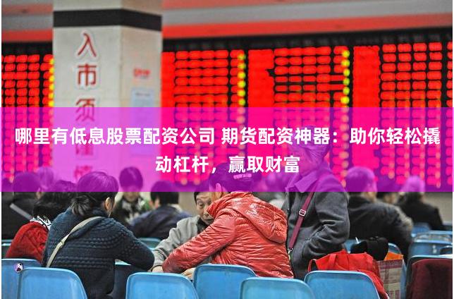 哪里有低息股票配资公司 期货配资神器：助你轻松撬动杠杆，赢取财富