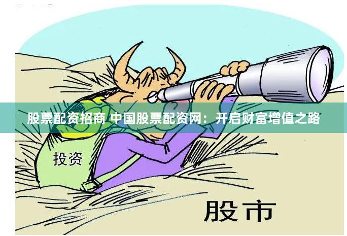 股票配资招商 中国股票配资网：开启财富增值之路