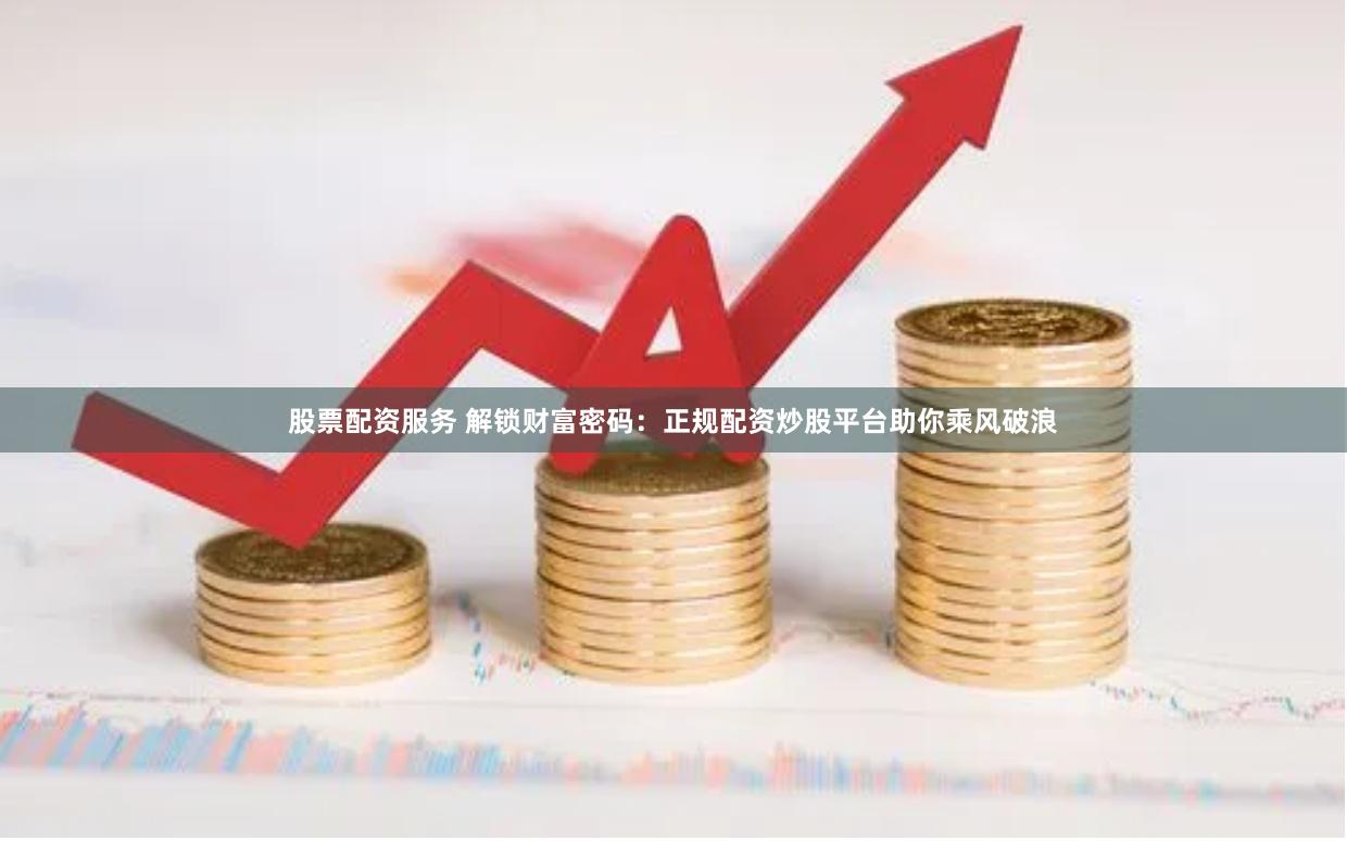 股票配资服务 解锁财富密码：正规配资炒股平台助你乘风破浪