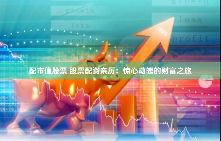 配市值股票 股票配资亲历：惊心动魄的财富之旅