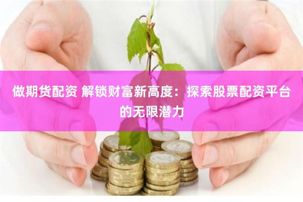 做期货配资 解锁财富新高度：探索股票配资平台的无限潜力