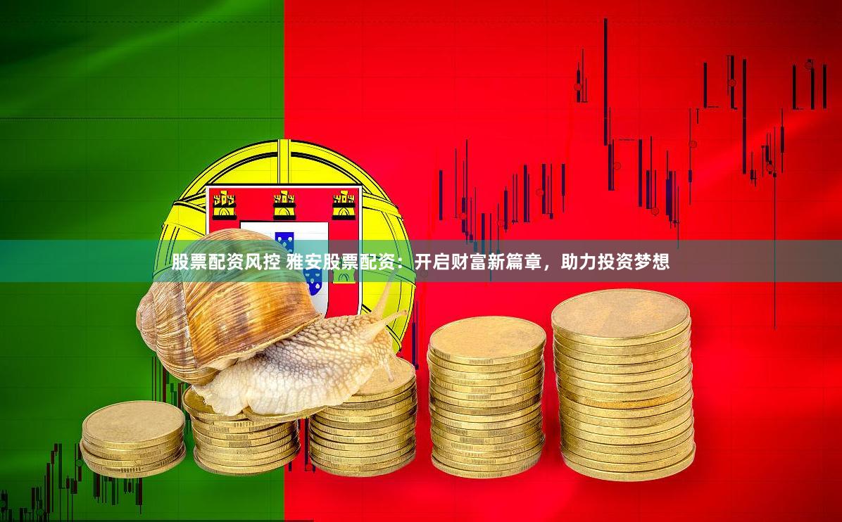 股票配资风控 雅安股票配资：开启财富新篇章，助力投资梦想