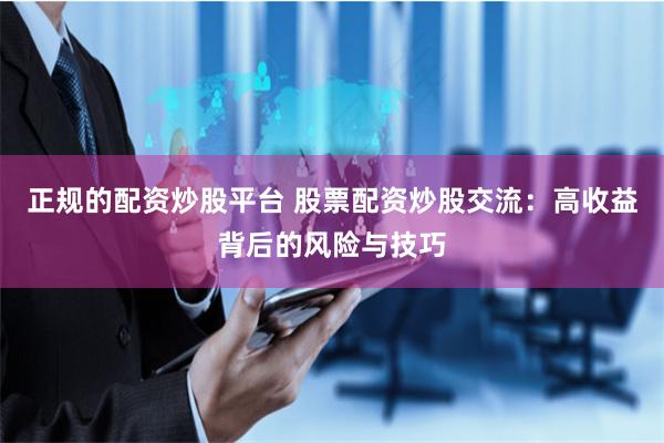 正规的配资炒股平台 股票配资炒股交流：高收益背后的风险与技巧