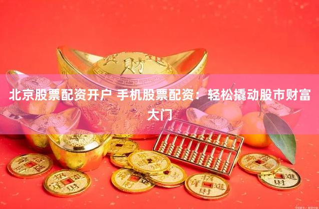 北京股票配资开户 手机股票配资：轻松撬动股市财富大门