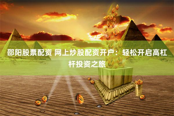 邵阳股票配资 网上炒股配资开户：轻松开启高杠杆投资之旅