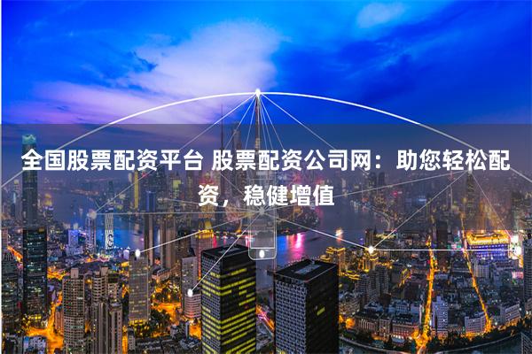 全国股票配资平台 股票配资公司网：助您轻松配资，稳健增值