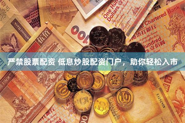严禁股票配资 低息炒股配资门户，助你轻松入市