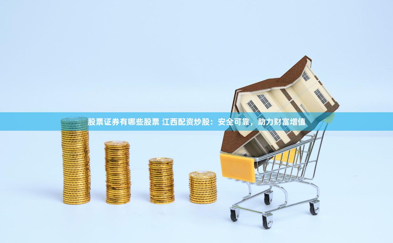 股票证券有哪些股票 江西配资炒股：安全可靠，助力财富增值