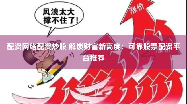 配资网络配资炒股 解锁财富新高度：可靠股票配资平台推荐