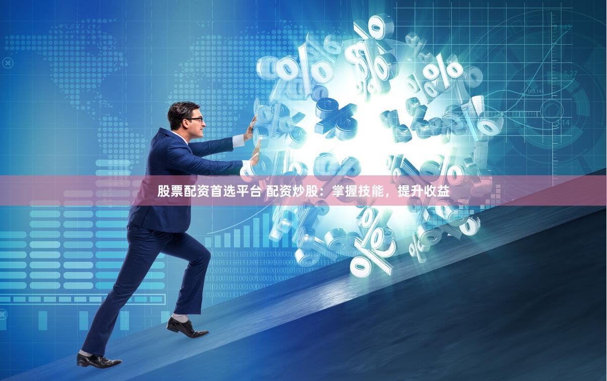 股票配资首选平台 配资炒股：掌握技能，提升收益
