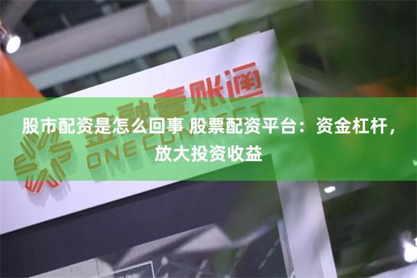 股市配资是怎么回事 股票配资平台：资金杠杆，放大投资收益