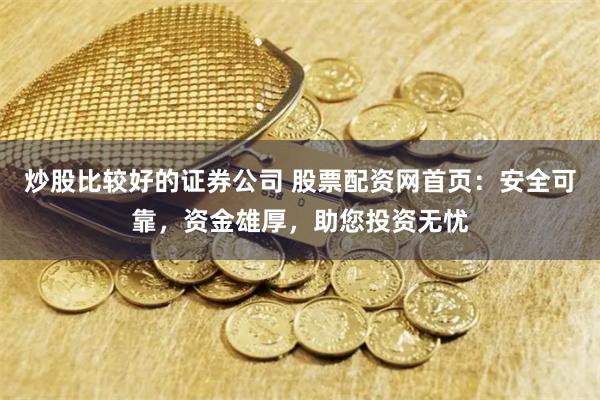 炒股比较好的证券公司 股票配资网首页：安全可靠，资金雄厚，助您投资无忧