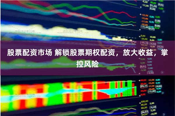 股票配资市场 解锁股票期权配资，放大收益，掌控风险