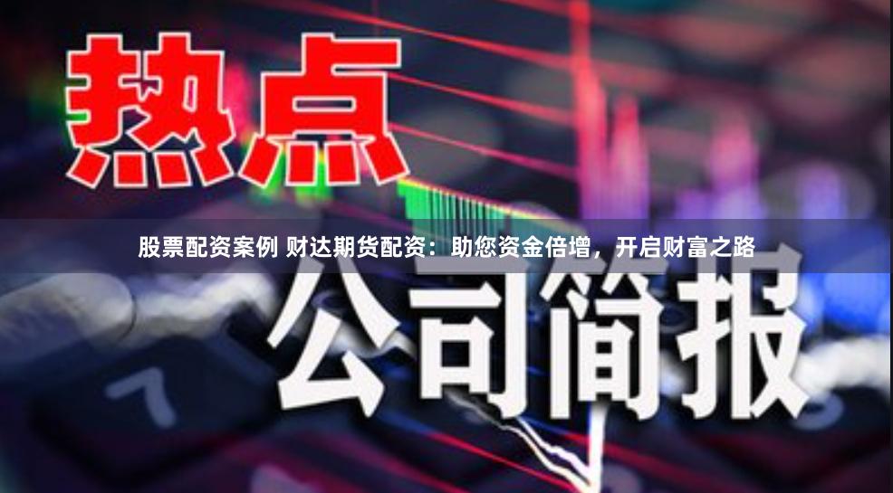 股票配资案例 财达期货配资：助您资金倍增，开启财富之路