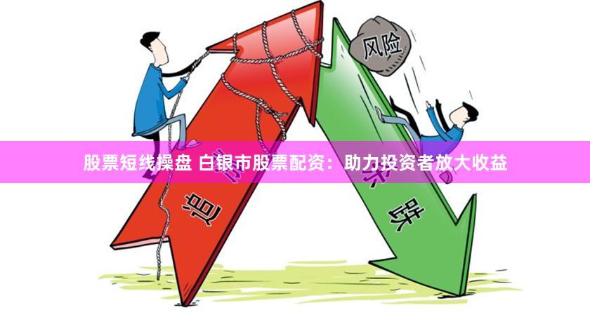 股票短线操盘 白银市股票配资：助力投资者放大收益