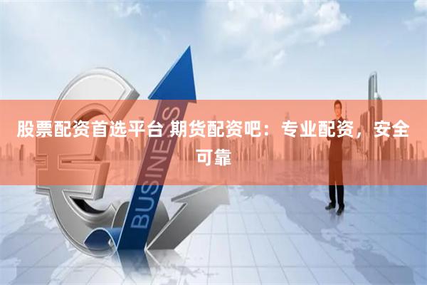 股票配资首选平台 期货配资吧：专业配资，安全可靠