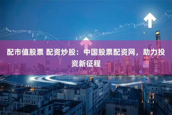 配市值股票 配资炒股：中国股票配资网，助力投资新征程