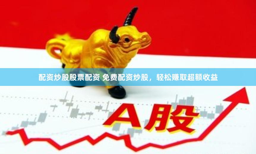 配资炒股股票配资 免费配资炒股，轻松赚取超额收益