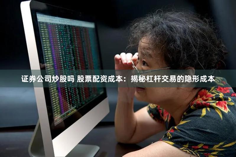 证券公司炒股吗 股票配资成本：揭秘杠杆交易的隐形成本