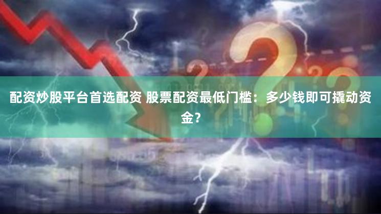 配资炒股平台首选配资 股票配资最低门槛：多少钱即可撬动资金？