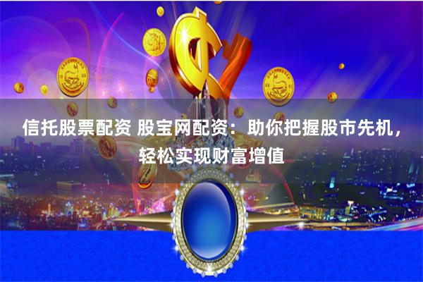 信托股票配资 股宝网配资：助你把握股市先机，轻松实现财富增值