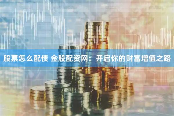 股票怎么配债 金股配资网：开启你的财富增值之路