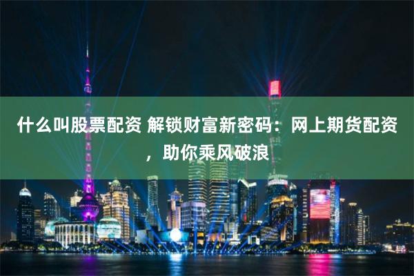 什么叫股票配资 解锁财富新密码：网上期货配资，助你乘风破浪