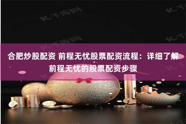 合肥炒股配资 前程无忧股票配资流程：详细了解前程无忧的股票配资步骤
